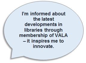 I'm informed about the latest developments in libraries through membership of VALA - it inspires me to innovate.