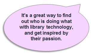 It's a great way to find out who is doing what with library technology, and get inspired by their passion.